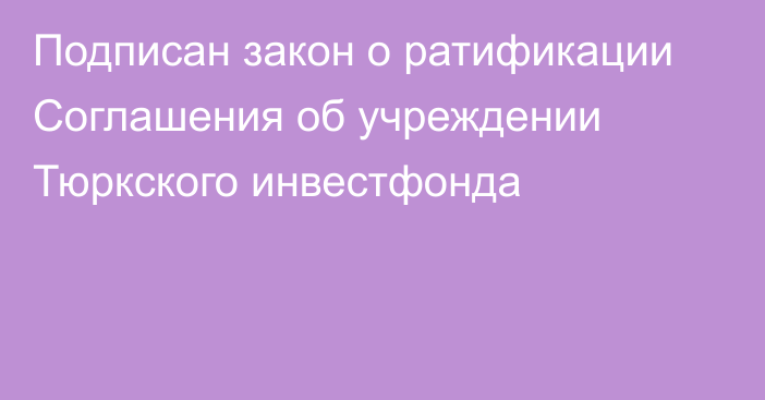 Подписан закон о ратификации Соглашения об учреждении Тюркского инвестфонда