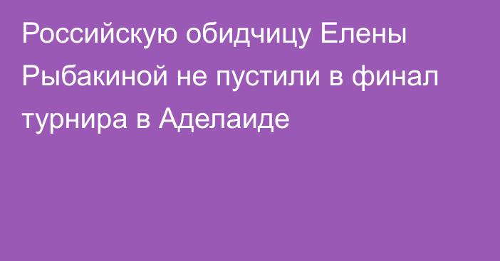 Российскую обидчицу Елены Рыбакиной не пустили в финал турнира в Аделаиде