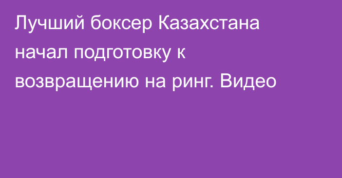 Лучший боксер Казахстана начал подготовку к возвращению на ринг. Видео