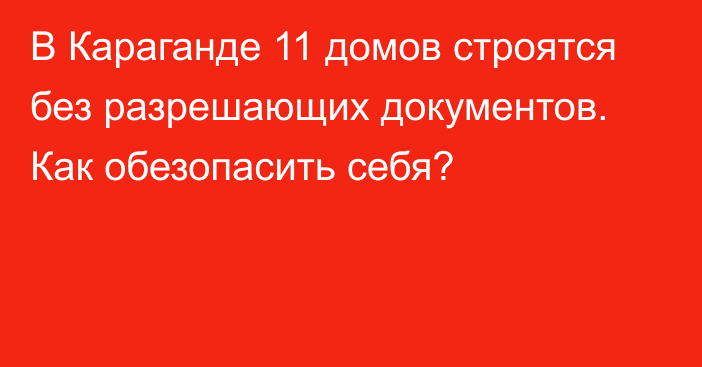 В Караганде 11 домов строятся без разрешающих документов. Как обезопасить себя?