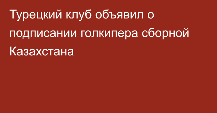 Турецкий клуб объявил о подписании голкипера сборной Казахстана