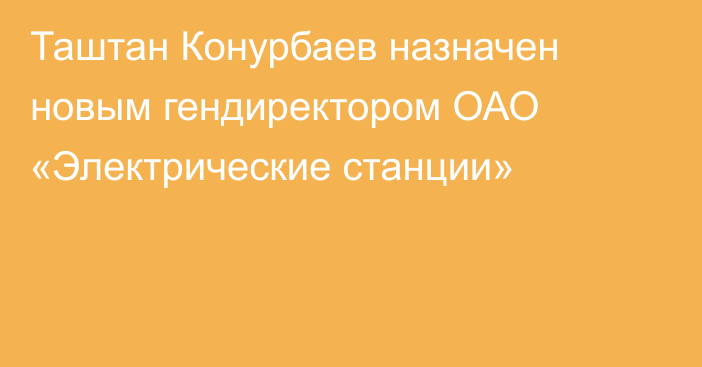 Таштан Конурбаев назначен новым гендиректором ОАО «Электрические станции»