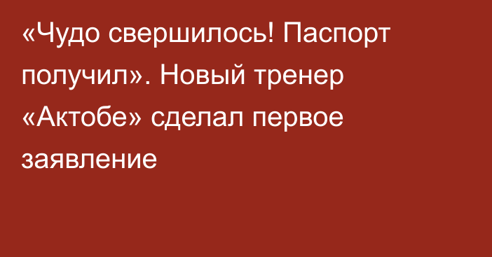 «Чудо свершилось! Паспорт получил». Новый тренер «Актобе» сделал первое заявление