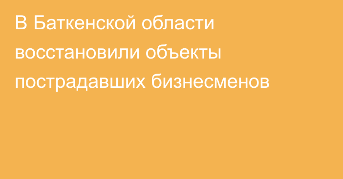 В Баткенской области восстановили объекты пострадавших бизнесменов