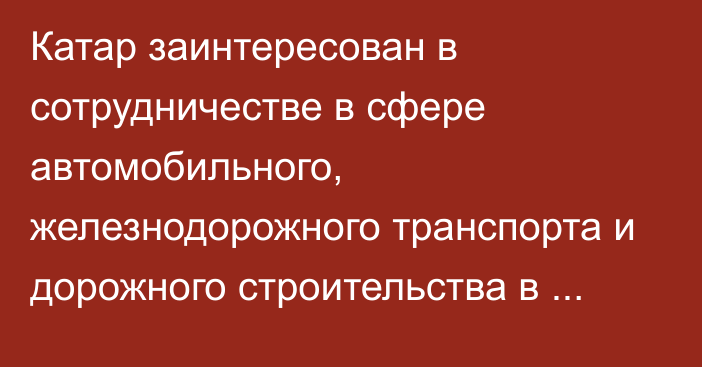 Катар заинтересован в сотрудничестве в сфере автомобильного, железнодорожного транспорта и дорожного строительства в Кыргызстане