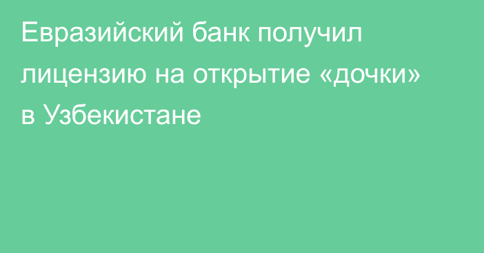 Евразийский банк получил лицензию на открытие «дочки» в Узбекистане