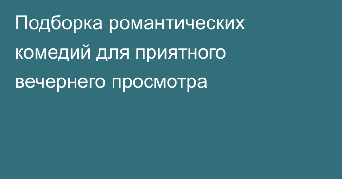 Подборка романтических комедий для приятного вечернего просмотра