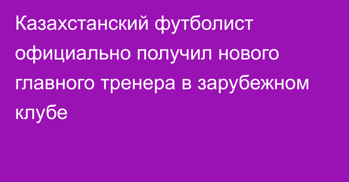 Казахстанский футболист официально получил нового главного тренера в зарубежном клубе