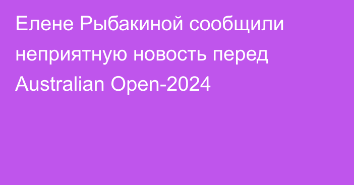 Елене Рыбакиной сообщили неприятную новость перед Australian Open-2024