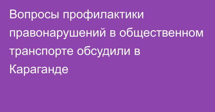 Вопросы профилактики правонарушений в общественном транспорте обсудили в Караганде