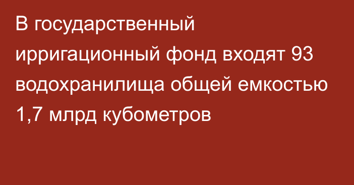 В государственный ирригационный фонд входят 93 водохранилища общей емкостью 1,7 млрд кубометров