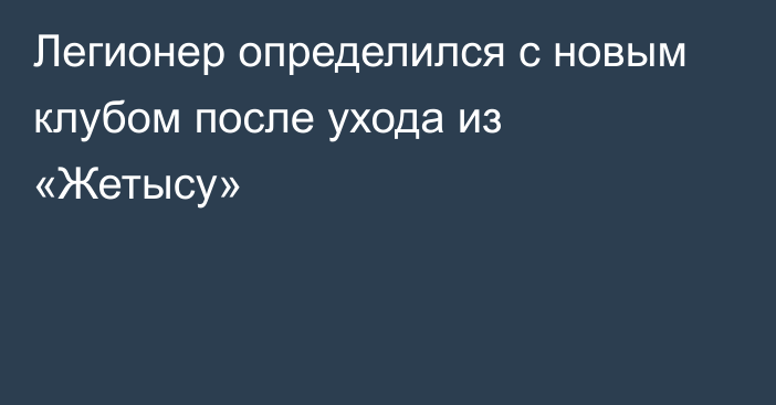 Легионер определился с новым клубом после ухода из «Жетысу»