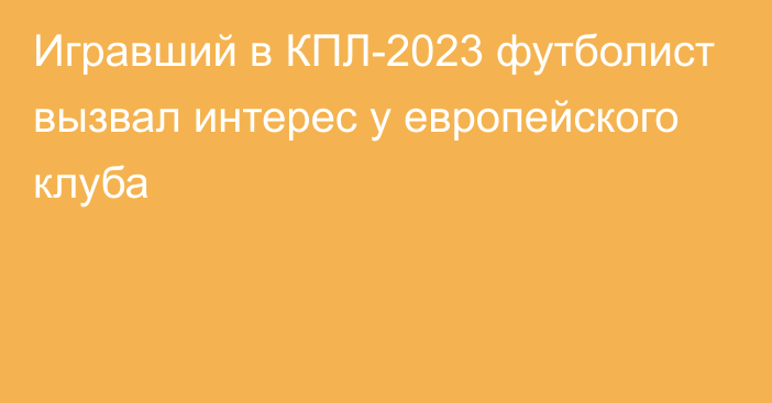 Игравший в КПЛ-2023 футболист вызвал интерес у европейского клуба