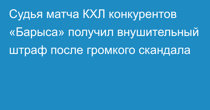 Судья матча КХЛ конкурентов «Барыса» получил внушительный штраф после громкого скандала