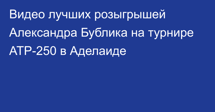 Видео лучших розыгрышей Александра Бублика на турнире АТР-250 в Аделаиде