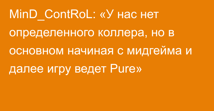 MinD_ContRoL: «У нас нет определенного коллера, но в основном начиная с мидгейма и далее игру ведет Pure»