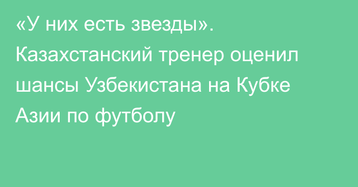 «У них есть звезды». Казахстанский тренер оценил шансы Узбекистана на Кубке Азии по футболу