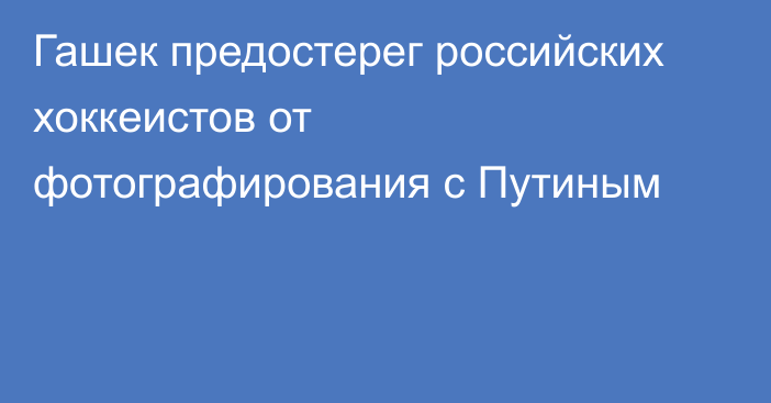 Гашек предостерег российских хоккеистов от фотографирования с Путиным