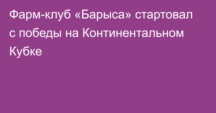 Фарм-клуб «Барыса» стартовал с победы на Континентальном Кубке