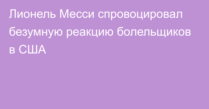 Лионель Месси спровоцировал безумную реакцию болельщиков в США