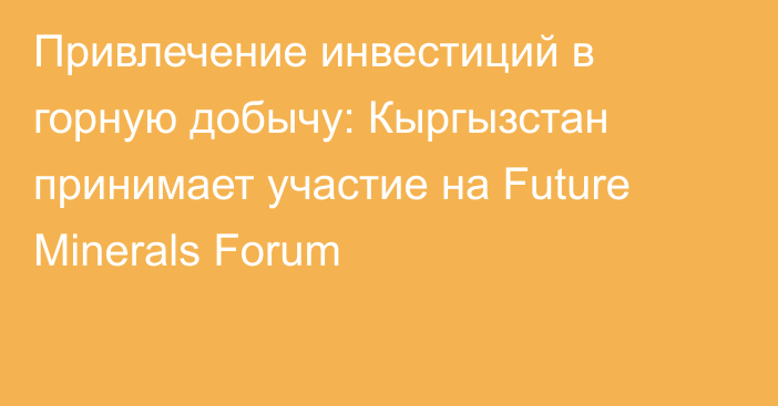 Привлечение инвестиций в горную добычу: Кыргызстан принимает участие на Future Minerals Forum