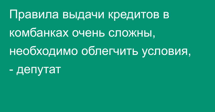 Правила выдачи кредитов в комбанках очень сложны, необходимо облегчить условия, - депутат