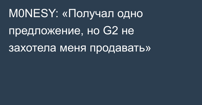 M0NESY: «Получал одно предложение, но G2 не захотела меня продавать»