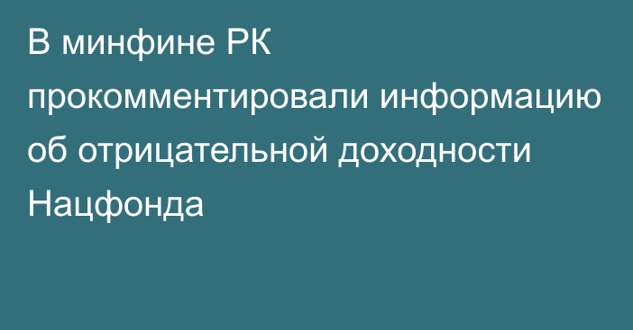 В минфине РК прокомментировали информацию об отрицательной доходности Нацфонда