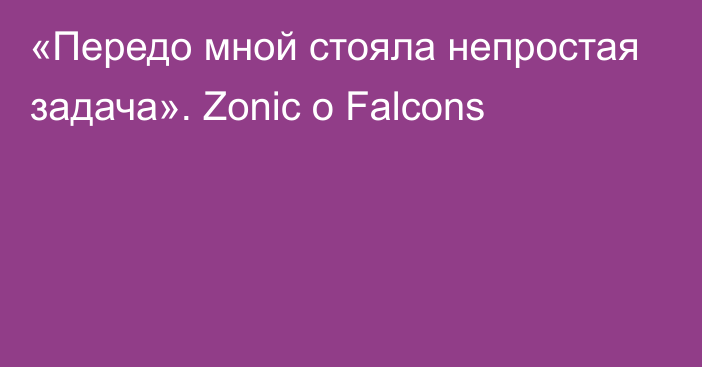 «Передо мной стояла непростая задача». Zonic о Falcons