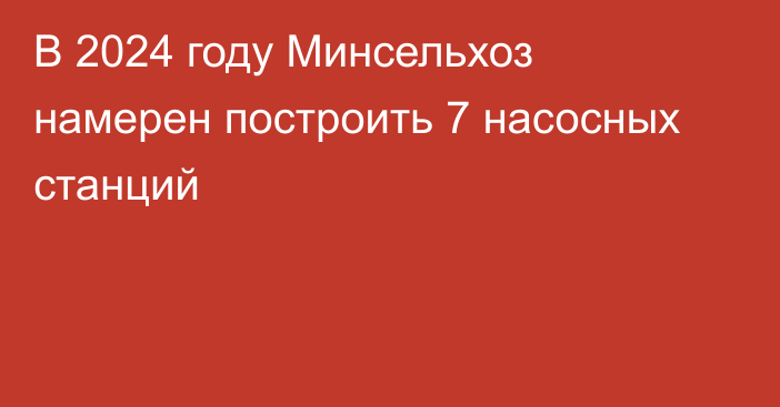 В 2024 году Минсельхоз намерен построить 7 насосных станций