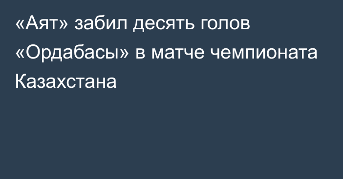 «Аят» забил десять голов «Ордабасы» в матче чемпионата Казахстана