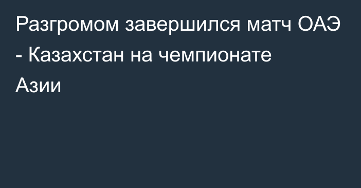 Разгромом завершился матч ОАЭ - Казахстан на чемпионате Азии