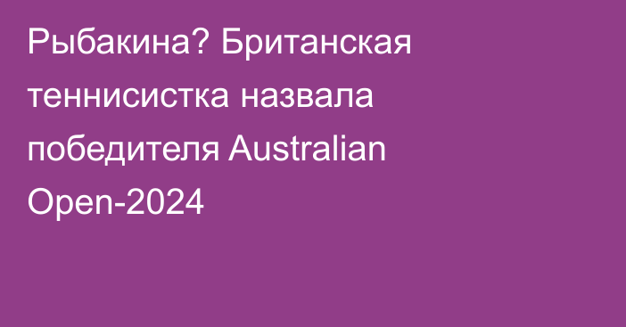 Рыбакина? Британская теннисистка назвала победителя Australian Open-2024