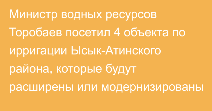 Министр водных ресурсов Торобаев посетил 4 объекта по ирригации Ысык-Атинского района, которые будут расширены или модернизированы