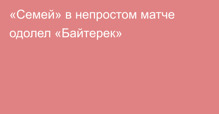 «Семей» в непростом матче одолел «Байтерек»