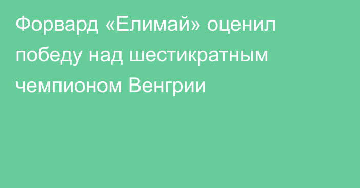 Форвард «Елимай» оценил победу над шестикратным чемпионом Венгрии