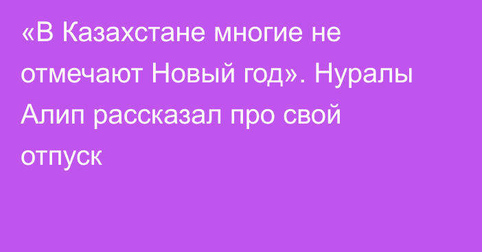 «В Казахстане многие не отмечают Новый год». Нуралы Алип рассказал про свой отпуск