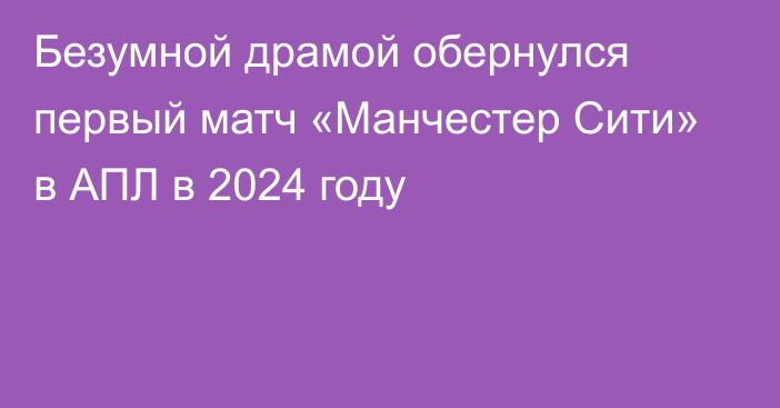 Безумной драмой обернулся первый матч «Манчестер Сити» в АПЛ в 2024 году