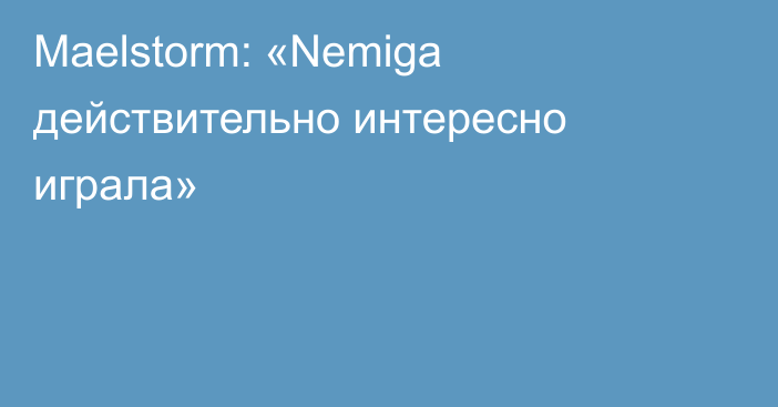 Maelstorm: «Nemiga действительно интересно играла»