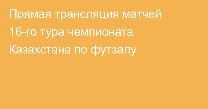 Прямая трансляция матчей 16-го тура чемпионата Казахстана по футзалу