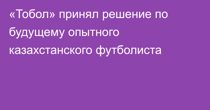 «Тобол» принял решение по будущему опытного казахстанского футболиста