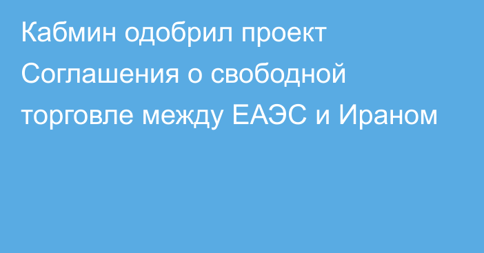 Кабмин одобрил проект Соглашения о свободной торговле между ЕАЭС и Ираном