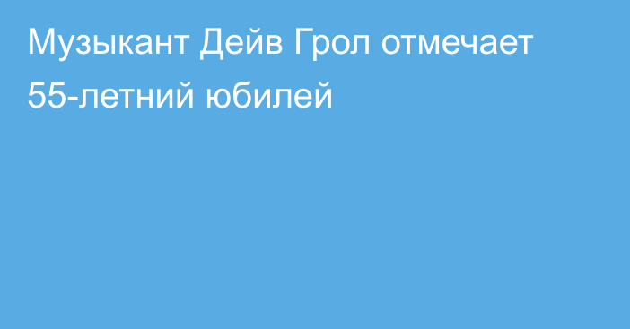 Музыкант Дейв Грол отмечает 55-летний юбилей