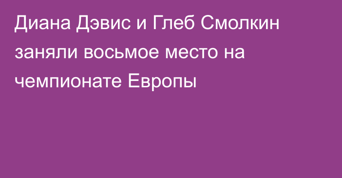 Диана Дэвис и Глеб Смолкин заняли восьмое место на чемпионате Европы