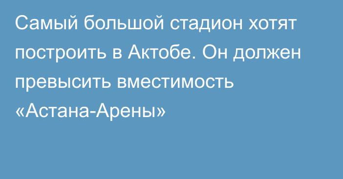 Самый большой стадион хотят построить в Актобе. Он должен превысить вместимость «Астана-Арены»