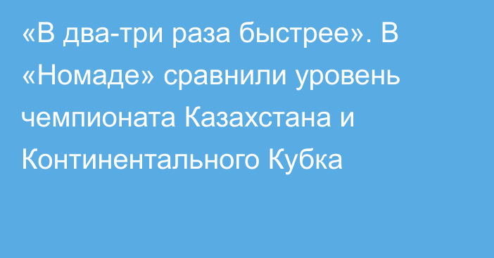 «В два-три раза быстрее». В «Номаде» сравнили уровень чемпионата Казахстана и Континентального Кубка