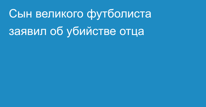 Сын великого футболиста заявил об убийстве отца