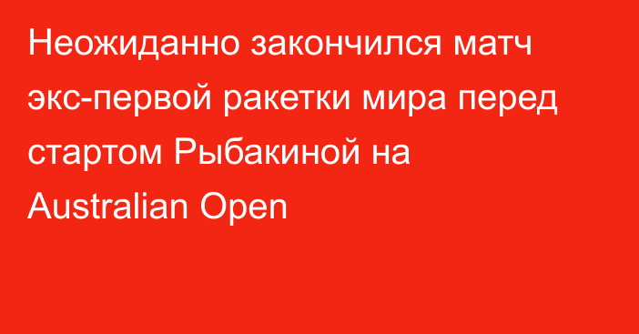 Неожиданно закончился матч экс-первой ракетки мира перед стартом Рыбакиной на Australian Open