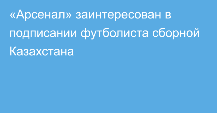 «Арсенал» заинтересован в подписании футболиста сборной Казахстана