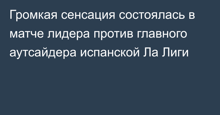 Громкая сенсация состоялась в матче лидера против главного аутсайдера испанской Ла Лиги